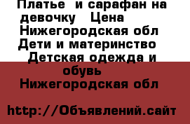 Платье  и сарафан на девочку › Цена ­ 500 - Нижегородская обл. Дети и материнство » Детская одежда и обувь   . Нижегородская обл.